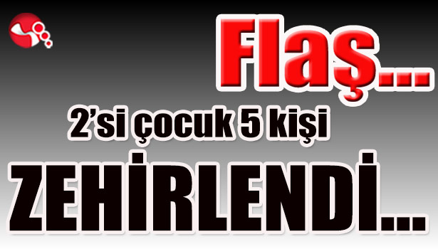2'si çocuk toplam 5 kişi ZEHİRLENDİ...