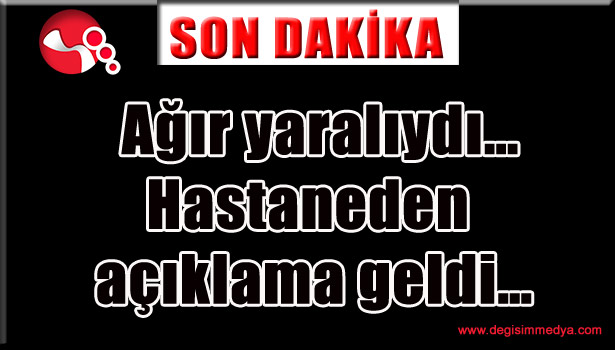 Ağır yaralıydı... Hastaneden açıklama geldi...