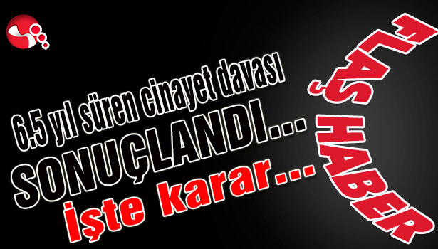 6,5 yıl süren cinayet davası sonuçlandı... İşte karar...