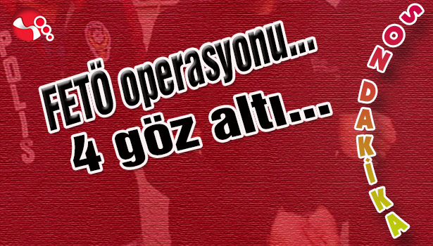 FETÖ Operasyonu : 4 göz altı...