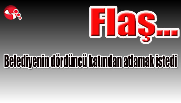 Belediyenin dördüncü katından atlamak istedi...