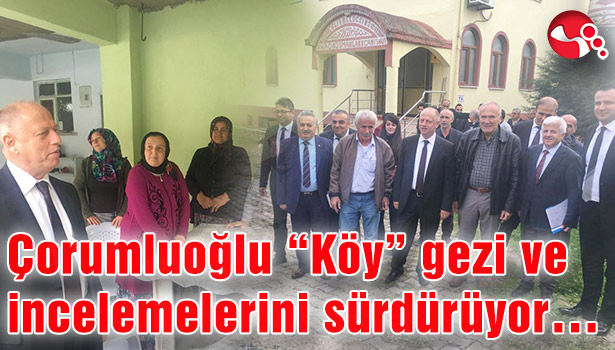 Çorumluoğlu "Köy" gezi ve incelemelerini sürdürüyor...