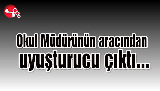Okul Müdürünün aracından uyuşturucu çıktı...