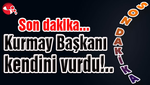 Kurmay Başkanı kendini vurdu!..