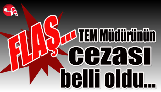 TEM Müdürünün cezası belli oldu...