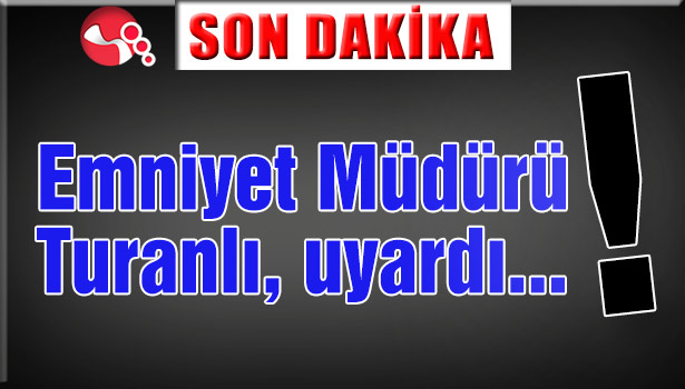Emniyet Müdürü Turanlı, uyardı!