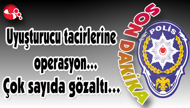 Uyuşturucu tacirlerine operasyon... Çok sayıda gözaltı...