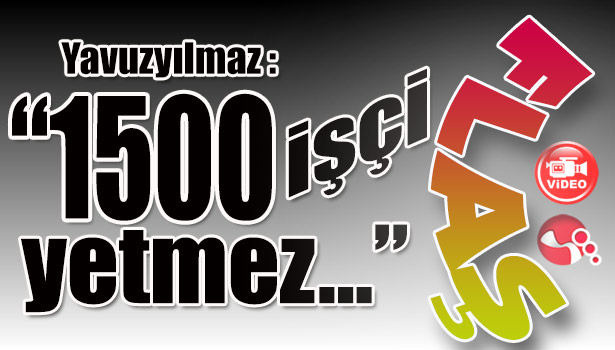 Yavuzyılmaz: "1500 işçi yetmez..."