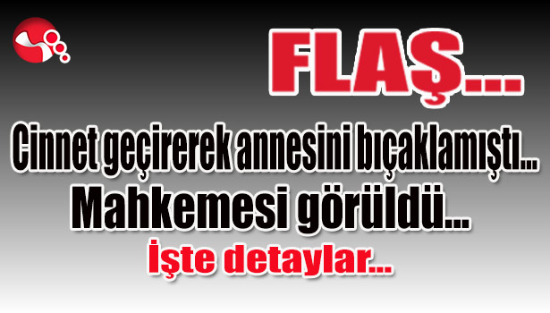 Cinnet geçirerek annesini bıçaklamıştı... Mahkemesi görüldü...İşte detaylar...