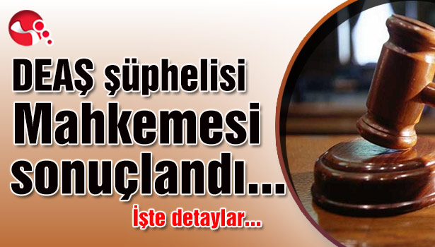DEAŞ şüphelisi mahkemesi sonuçlandı... İşte detaylar...