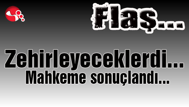 Zehirleyeceklerdi... Mahkeme sonuçlandı...