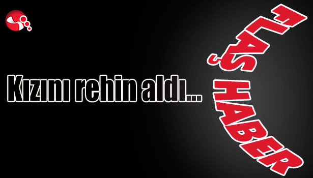 Kızını rehin aldı...