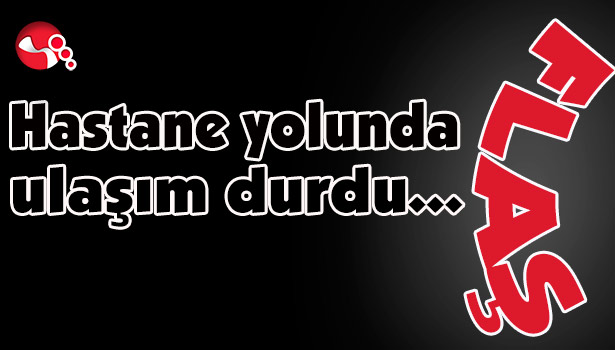 Hastane yolunda ulaşım durdu...