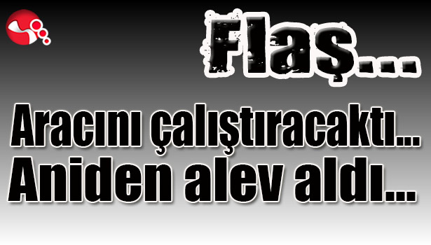 Aracını çalıştıracaktı... Aniden alev aldı...