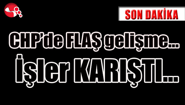 CHP'de FLAŞ gelişme... İşler KARIŞTI...
