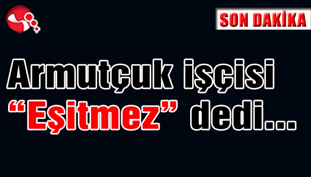 Armutçuk işçisi "Eşitmez" dedi...
