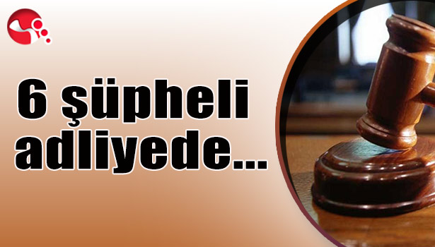 6 şüpheli adliyede...