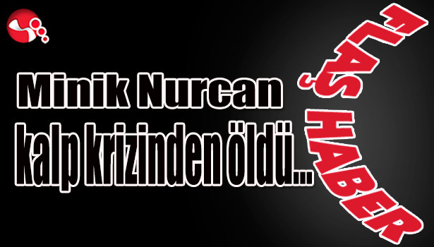 Minik Nurcan kalp krizinden öldü...