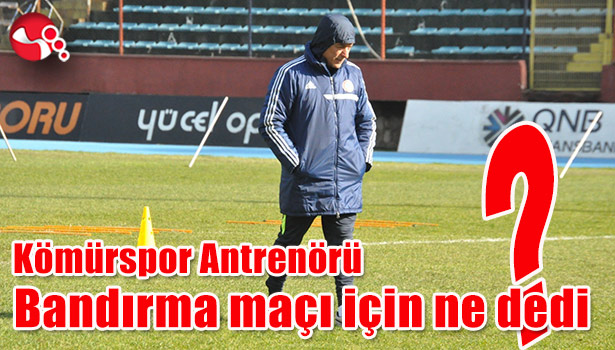 Kömürspor Antrenörü Bandırma maçı için ne dedi?