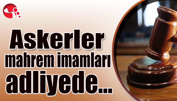 Askerler ve mahrem imamları adliyede...