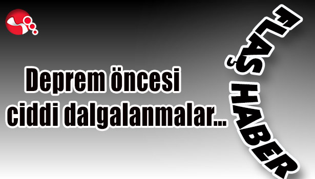 Deprem öncesi ciddi dalgalanmalar...