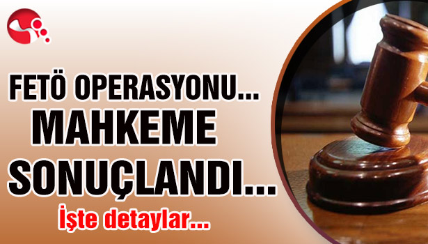 FETÖ OPERASYONU... MAHKEME SONUÇLANDI... İŞTE DETAYLAR...