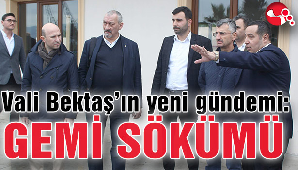 Vali Bektaş'ın yeni gündemi: GEMİ SÖKÜMÜ