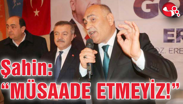Şahin: "MÜSAADE ETMEYİZ!"