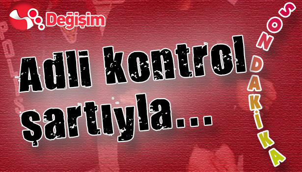 Adli kontrol şartıyla...