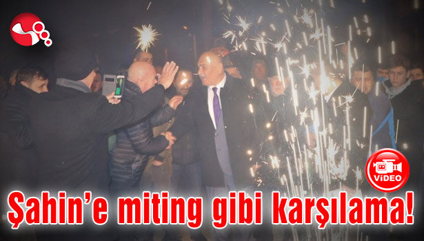 Şahin'e miting gibi karşılama...