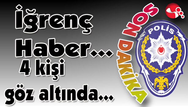 İğrenç Haber... 4 kişi göz altında...