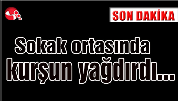 Sokak ortasında kurşun yağdırdı...