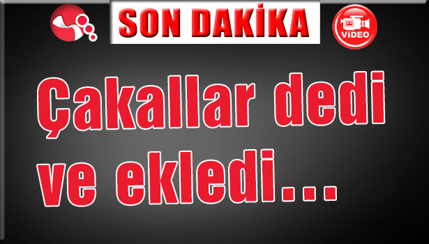 Çakallar dedi ve ekledi...