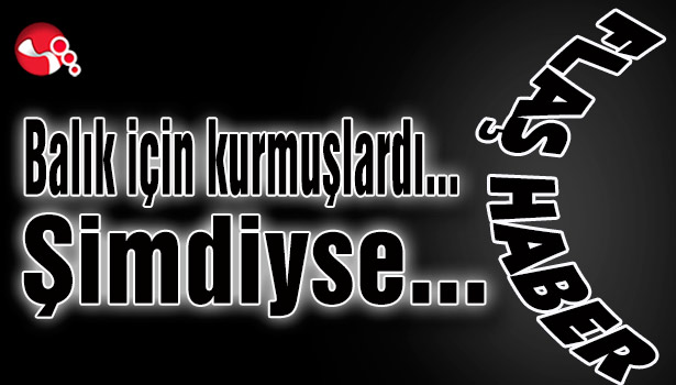 Balık için kurmuşlardı... Şimdiyse...