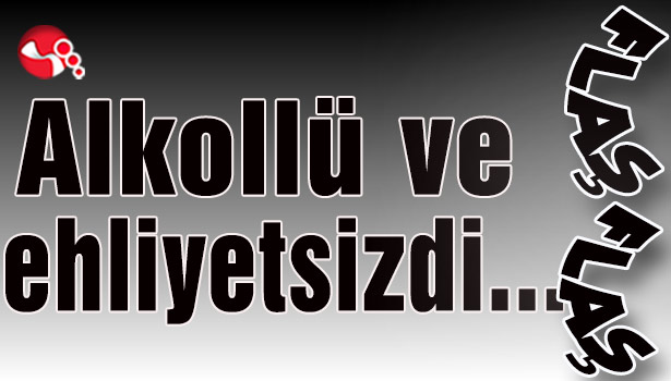 Alkollü ve ehliyetsizdi...