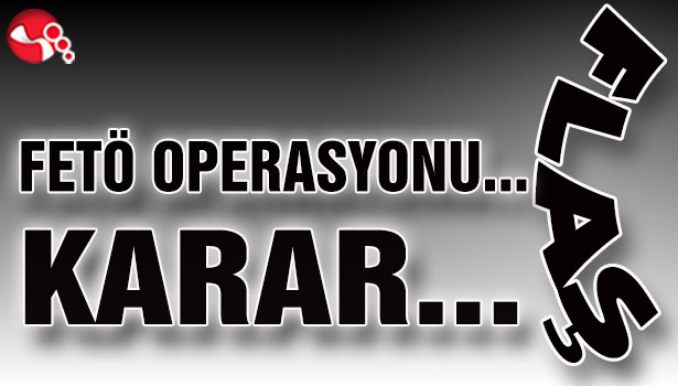 FETÖ OPERASYONU... KARAR...