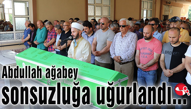 Abdullah Ağabey sonsuzluğa uğurlandı...