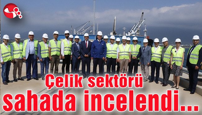 Çelik sektörü sahada incelendi...