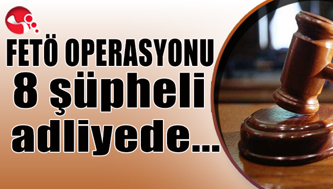 FETÖ OPERASYONU... 8 şüpheli adliyede...