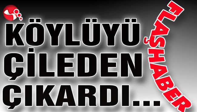 KÖYLÜYÜ ÇİLEDEN ÇIKARDI...
