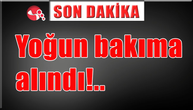 Yoğun bakıma alındı!