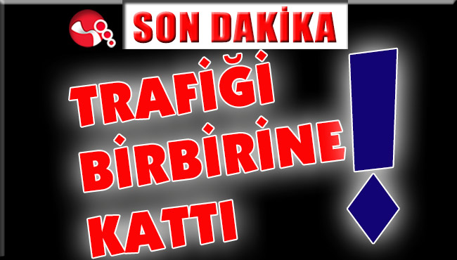TRAFİĞİ BİRBİRİNE KATTI!