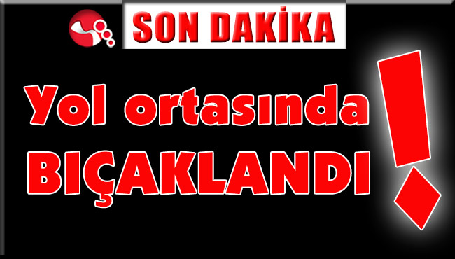 Yol ortasında bıçaklandı