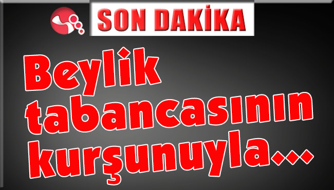 Beylik tabancasının kurşunuyla...