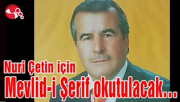 Nuri Çetin için Mevlid-i şerif okutulacak…