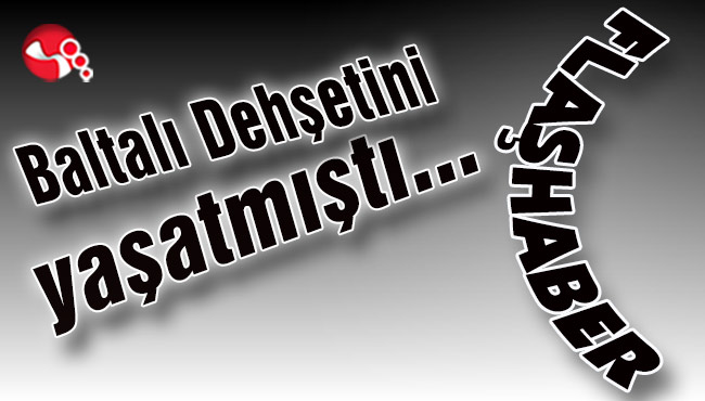 Baltalı dehşetini yaşatmıştı... İşte ayrıntılar...