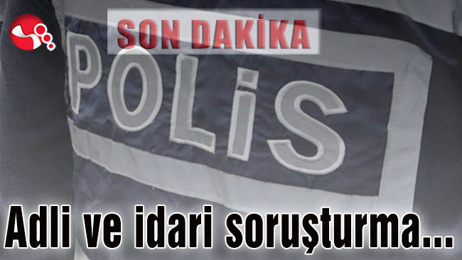 Adli ve idari soruşturma başlatıldı…