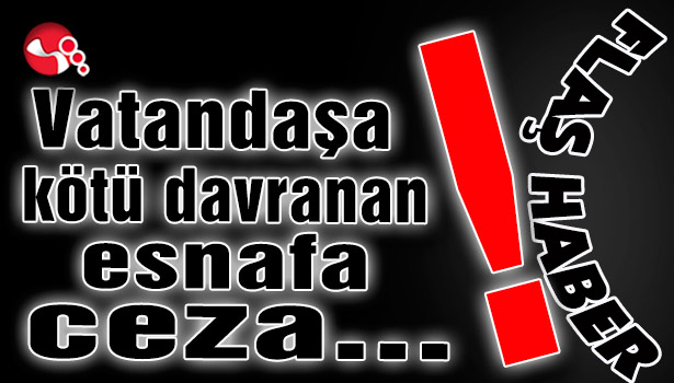 Vatandaşa kötü davranan esnafa ceza...