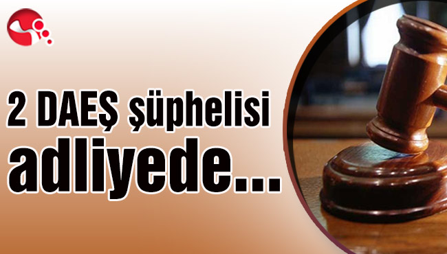 2 DAEŞ şüphelisi adliyede...