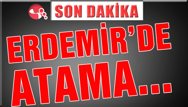 ERDEMİR’DE ATAMA…